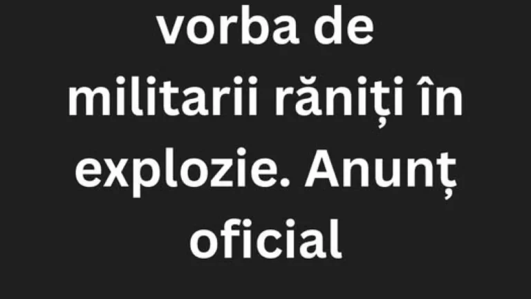 DIN PĂCATE ESTE VORBA DE MILITARII RĂNIȚI ÎN EXPLOZIE. ANUNȚ OFICIAL